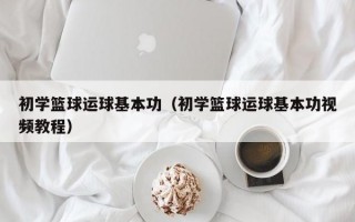 初学篮球运球基本功（初学篮球运球基本功视频教程）