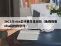 2022年nba总决赛录像回放（免费观看nba回放的软件）