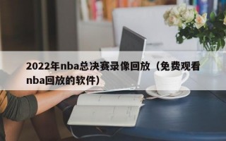 2022年nba总决赛录像回放（免费观看nba回放的软件）