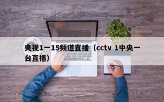 央视1一15频道直播（cctv 1中央一台直播）