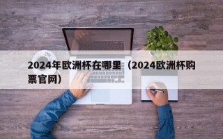 2024年欧洲杯在哪里（2024欧洲杯购票官网）