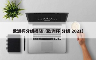 欧洲杯分组揭晓（欧洲杯 分组 2021）