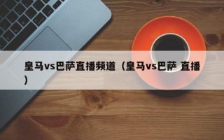 皇马vs巴萨直播频道（皇马vs巴萨 直播）