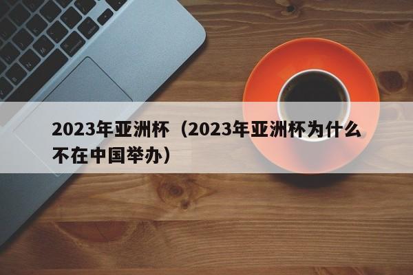 2023年亚洲杯（2023年亚洲杯为什么不在中国举办）-第1张图片-足球直播_足球免费在线高清直播_足球视频在线观看无插件-24直播网