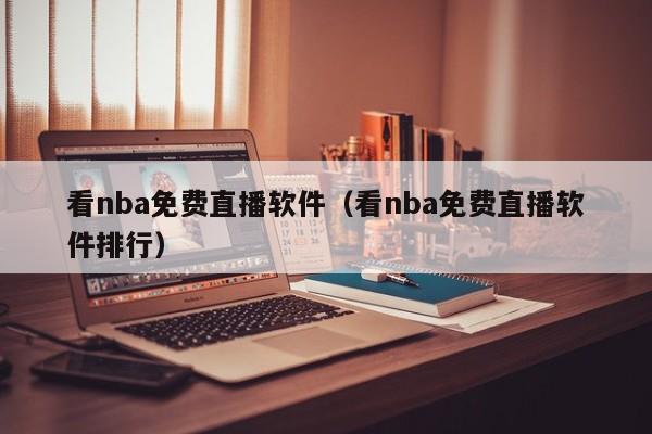 看nba免费直播软件（看nba免费直播软件排行）-第1张图片-足球直播_足球免费在线高清直播_足球视频在线观看无插件-24直播网