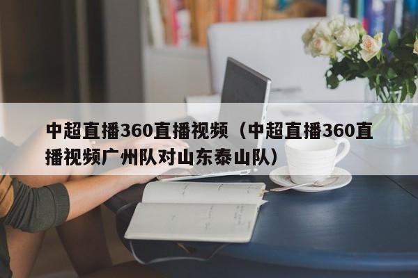 中超直播360直播视频（中超直播360直播视频广州队对山东泰山队）-第1张图片-足球直播_足球免费在线高清直播_足球视频在线观看无插件-24直播网