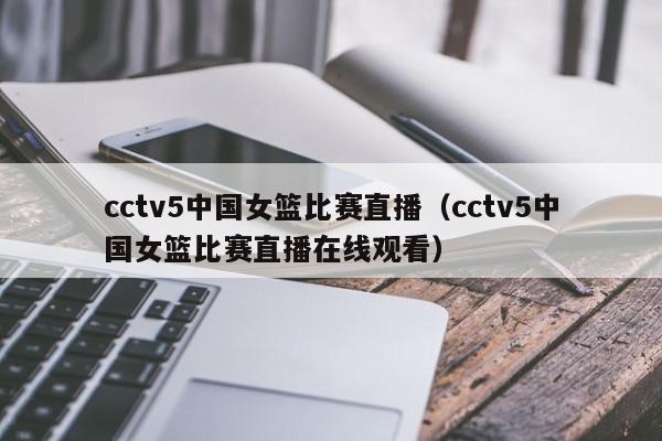 cctv5中国女篮比赛直播（cctv5中国女篮比赛直播在线观看）-第1张图片-足球直播_足球免费在线高清直播_足球视频在线观看无插件-24直播网