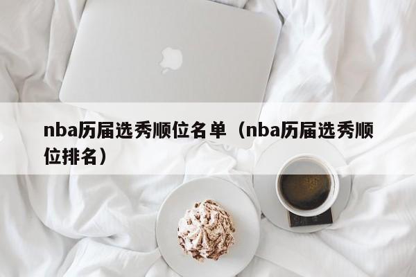 nba历届选秀顺位名单（nba历届选秀顺位排名）-第1张图片-足球直播_足球免费在线高清直播_足球视频在线观看无插件-24直播网