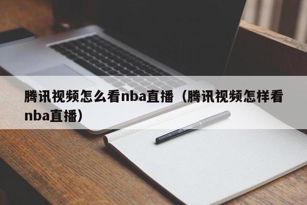 腾讯视频怎么看nba直播（腾讯视频怎样看nba直播）-第1张图片-足球直播_足球免费在线高清直播_足球视频在线观看无插件-24直播网