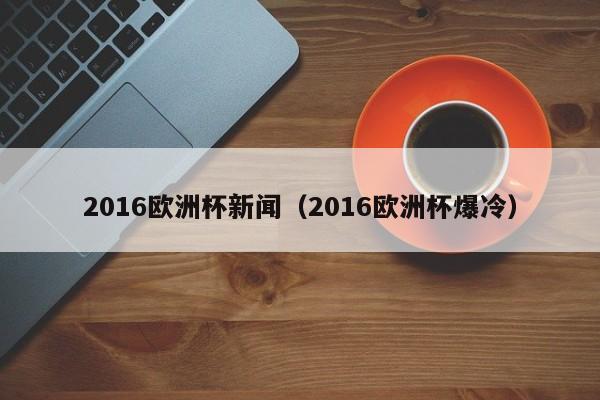 2016欧洲杯新闻（2016欧洲杯爆冷）-第1张图片-足球直播_足球免费在线高清直播_足球视频在线观看无插件-24直播网