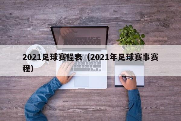 2021足球赛程表（2021年足球赛事赛程）-第1张图片-足球直播_足球免费在线高清直播_足球视频在线观看无插件-24直播网