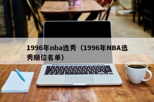 1996年nba选秀（1996年NBA选秀顺位名单）-第1张图片-足球直播_足球免费在线高清直播_足球视频在线观看无插件-24直播网