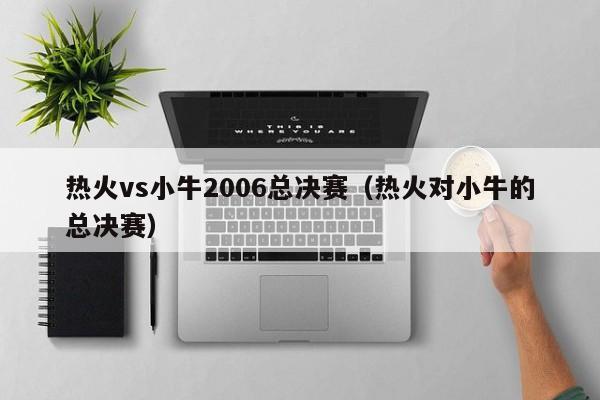 热火vs小牛2006总决赛（热火对小牛的总决赛）-第1张图片-足球直播_足球免费在线高清直播_足球视频在线观看无插件-24直播网