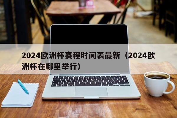 2024欧洲杯赛程时间表最新（2024欧洲杯在哪里举行）-第1张图片-足球直播_足球免费在线高清直播_足球视频在线观看无插件-24直播网