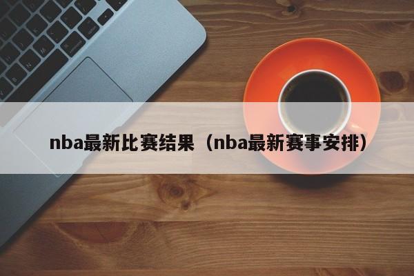 nba最新比赛结果（nba最新赛事安排）-第1张图片-足球直播_足球免费在线高清直播_足球视频在线观看无插件-24直播网