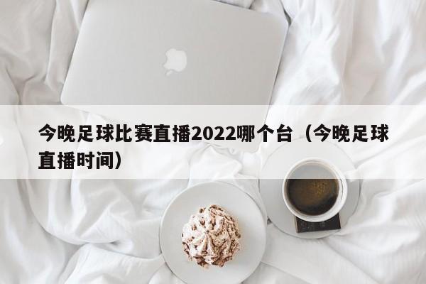 今晚足球比赛直播2022哪个台（今晚足球直播时间）-第1张图片-足球直播_足球免费在线高清直播_足球视频在线观看无插件-24直播网