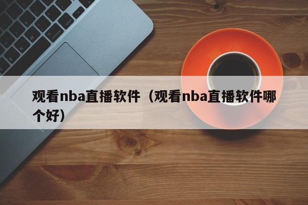 观看nba直播软件（观看nba直播软件哪个好）-第1张图片-足球直播_足球免费在线高清直播_足球视频在线观看无插件-24直播网