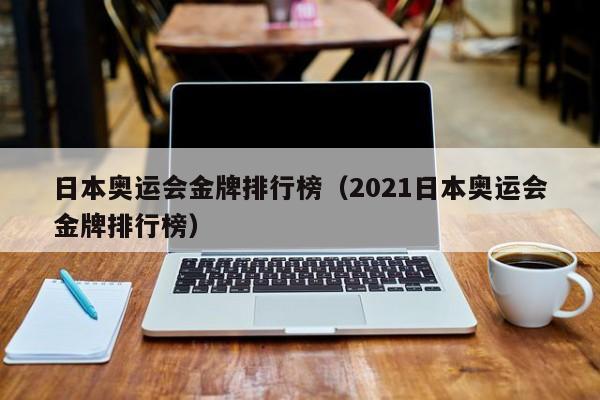 日本奥运会金牌排行榜（2021日本奥运会金牌排行榜）-第1张图片-足球直播_足球免费在线高清直播_足球视频在线观看无插件-24直播网