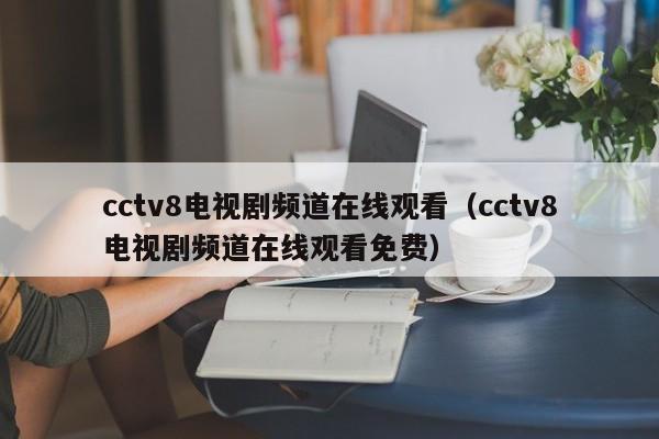 cctv8电视剧频道在线观看（cctv8电视剧频道在线观看免费）-第1张图片-足球直播_足球免费在线高清直播_足球视频在线观看无插件-24直播网