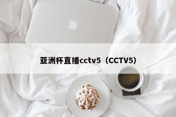 亚洲杯直播cctv5（CCTV5）-第1张图片-足球直播_足球免费在线高清直播_足球视频在线观看无插件-24直播网