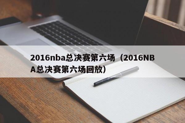 2016nba总决赛第六场（2016NBA总决赛第六场回放）-第1张图片-足球直播_足球免费在线高清直播_足球视频在线观看无插件-24直播网