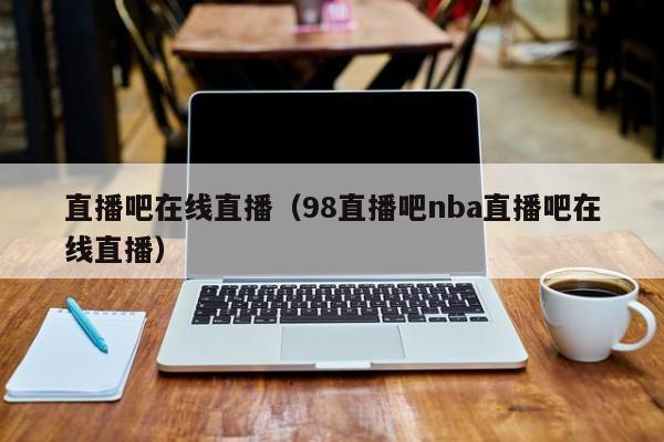 直播吧在线直播（98直播吧nba直播吧在线直播）-第1张图片-足球直播_足球免费在线高清直播_足球视频在线观看无插件-24直播网