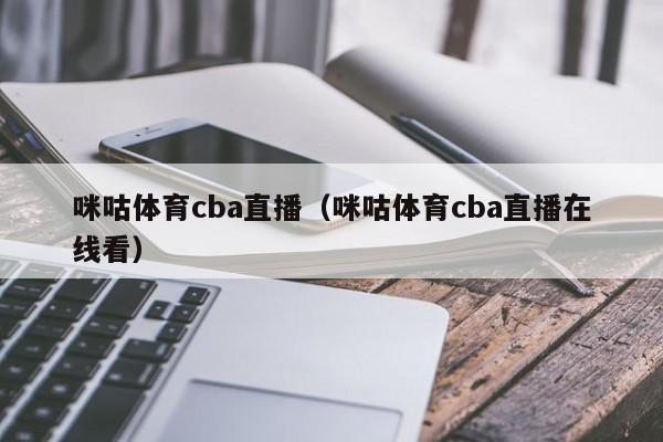 咪咕体育cba直播（咪咕体育cba直播在线看）-第1张图片-足球直播_足球免费在线高清直播_足球视频在线观看无插件-24直播网