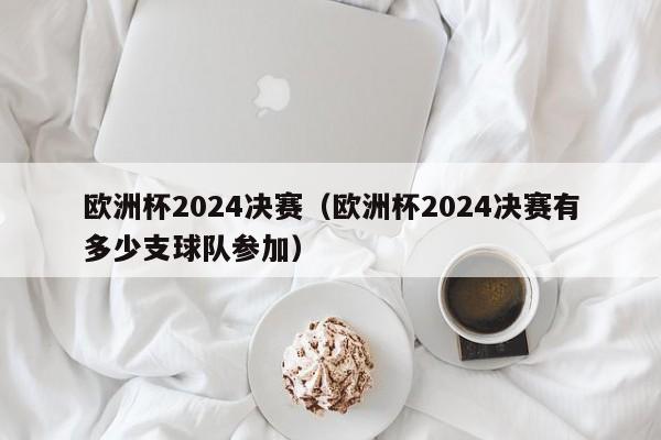 欧洲杯2024决赛（欧洲杯2024决赛有多少支球队参加）-第1张图片-足球直播_足球免费在线高清直播_足球视频在线观看无插件-24直播网