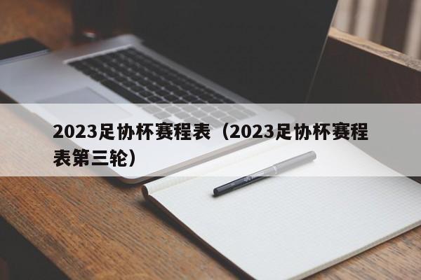 2023足协杯赛程表（2023足协杯赛程表第三轮）-第1张图片-足球直播_足球免费在线高清直播_足球视频在线观看无插件-24直播网