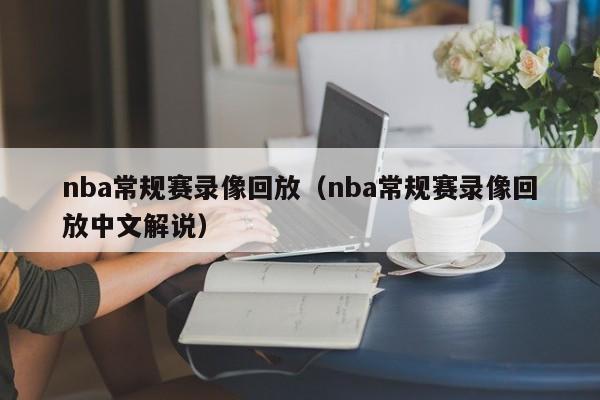 nba常规赛录像回放（nba常规赛录像回放中文解说）-第1张图片-足球直播_足球免费在线高清直播_足球视频在线观看无插件-24直播网