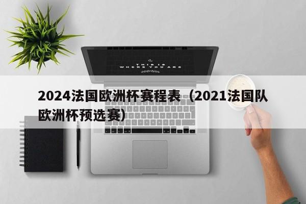 2024法国欧洲杯赛程表（2021法国队欧洲杯预选赛）-第1张图片-足球直播_足球免费在线高清直播_足球视频在线观看无插件-24直播网