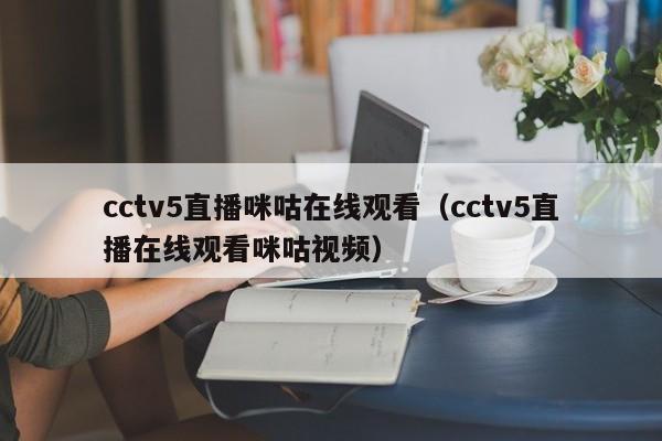 cctv5直播咪咕在线观看（cctv5直播在线观看咪咕视频）-第1张图片-足球直播_足球免费在线高清直播_足球视频在线观看无插件-24直播网