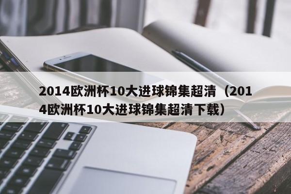 2014欧洲杯10大进球锦集超清（2014欧洲杯10大进球锦集超清下载）-第1张图片-足球直播_足球免费在线高清直播_足球视频在线观看无插件-24直播网