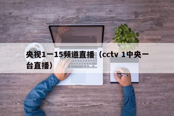 央视1一15频道直播（cctv 1中央一台直播）-第1张图片-足球直播_足球免费在线高清直播_足球视频在线观看无插件-24直播网