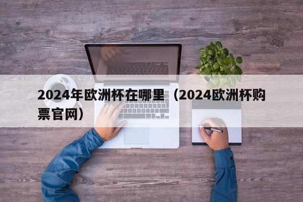 2024年欧洲杯在哪里（2024欧洲杯购票官网）-第1张图片-足球直播_足球免费在线高清直播_足球视频在线观看无插件-24直播网