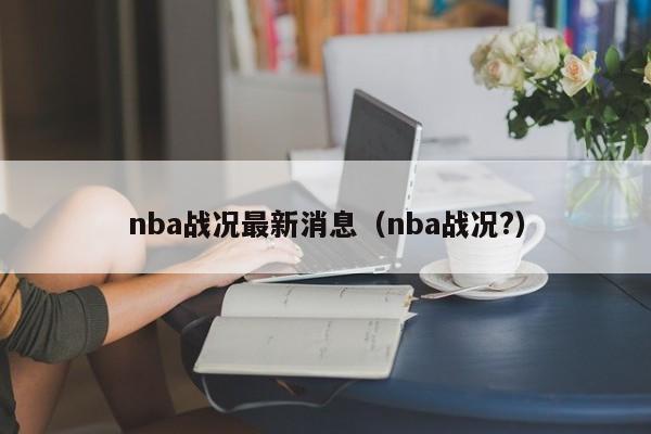 nba战况最新消息（nba战况?）-第1张图片-足球直播_足球免费在线高清直播_足球视频在线观看无插件-24直播网