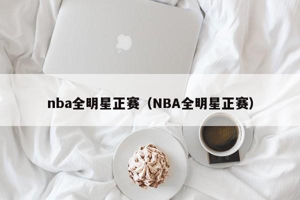 nba全明星正赛（NBA全明星正赛）-第1张图片-足球直播_足球免费在线高清直播_足球视频在线观看无插件-24直播网