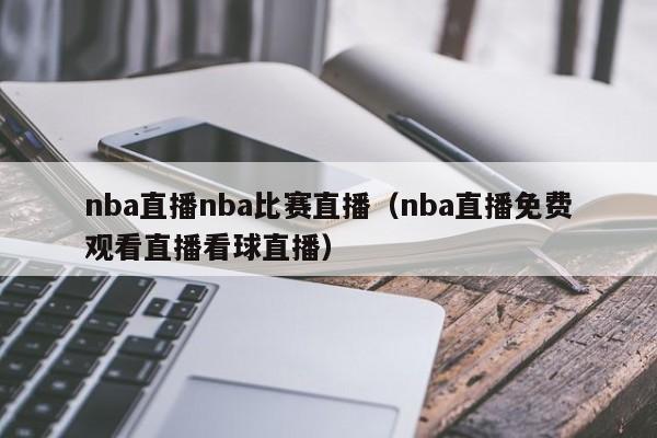 nba直播nba比赛直播（nba直播免费观看直播看球直播）-第1张图片-足球直播_足球免费在线高清直播_足球视频在线观看无插件-24直播网