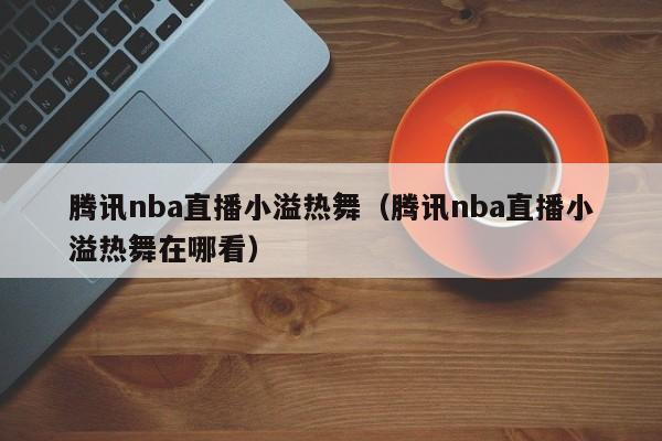 腾讯nba直播小溢热舞（腾讯nba直播小溢热舞在哪看）-第1张图片-足球直播_足球免费在线高清直播_足球视频在线观看无插件-24直播网