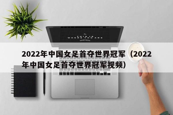 2022年中国女足首夺世界冠军（2022年中国女足首夺世界冠军视频）-第1张图片-足球直播_足球免费在线高清直播_足球视频在线观看无插件-24直播网