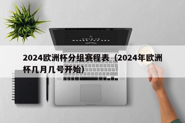 2024欧洲杯分组赛程表（2024年欧洲杯几月几号开始）-第1张图片-足球直播_足球免费在线高清直播_足球视频在线观看无插件-24直播网