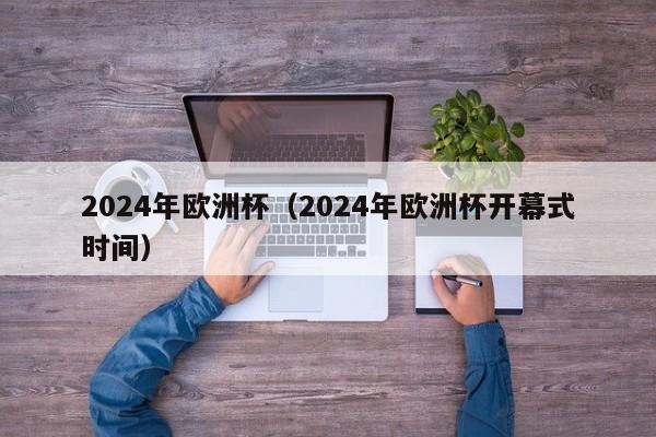 2024年欧洲杯（2024年欧洲杯开幕式时间）-第1张图片-足球直播_足球免费在线高清直播_足球视频在线观看无插件-24直播网