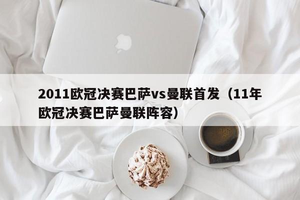 2011欧冠决赛巴萨vs曼联首发（11年欧冠决赛巴萨曼联阵容）-第1张图片-足球直播_足球免费在线高清直播_足球视频在线观看无插件-24直播网