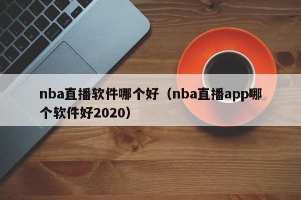 nba直播软件哪个好（nba直播app哪个软件好2020）-第1张图片-足球直播_足球免费在线高清直播_足球视频在线观看无插件-24直播网