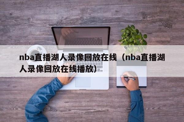 nba直播湖人录像回放在线（nba直播湖人录像回放在线播放）-第1张图片-足球直播_足球免费在线高清直播_足球视频在线观看无插件-24直播网