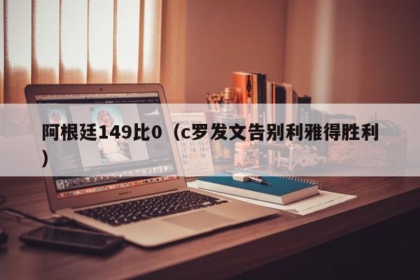 阿根廷149比0（c罗发文告别利雅得胜利）-第1张图片-足球直播_足球免费在线高清直播_足球视频在线观看无插件-24直播网