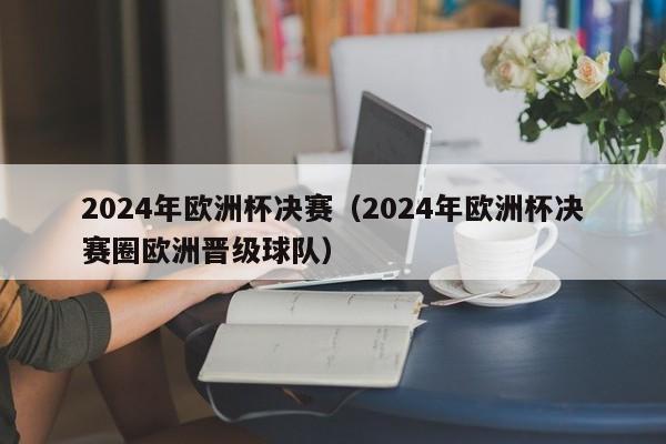 2024年欧洲杯决赛（2024年欧洲杯决赛圈欧洲晋级球队）-第1张图片-足球直播_足球免费在线高清直播_足球视频在线观看无插件-24直播网