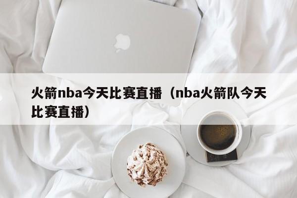 火箭nba今天比赛直播（nba火箭队今天比赛直播）-第1张图片-足球直播_足球免费在线高清直播_足球视频在线观看无插件-24直播网