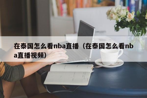 在泰国怎么看nba直播（在泰国怎么看nba直播视频）-第1张图片-足球直播_足球免费在线高清直播_足球视频在线观看无插件-24直播网