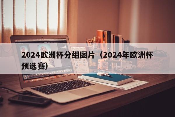 2024欧洲杯分组图片（2024年欧洲杯预选赛）-第1张图片-足球直播_足球免费在线高清直播_足球视频在线观看无插件-24直播网